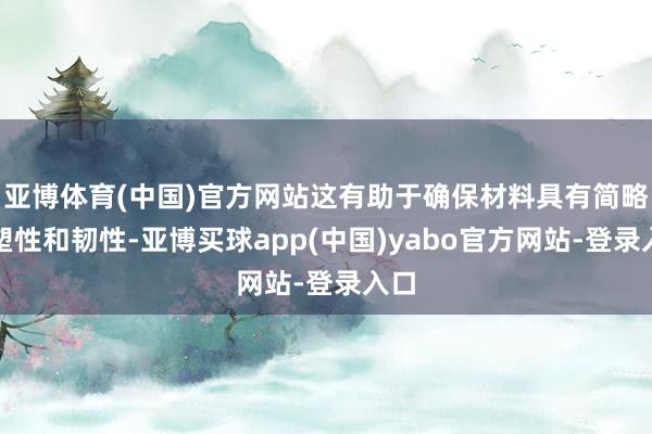 亚博体育(中国)官方网站这有助于确保材料具有简略的塑性和韧性-亚博买球app(中国)yabo官方网站-登录入口