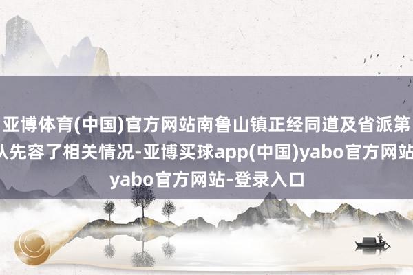 亚博体育(中国)官方网站南鲁山镇正经同道及省派第一通知辨认先容了相关情况-亚博买球app(中国)yabo官方网站-登录入口