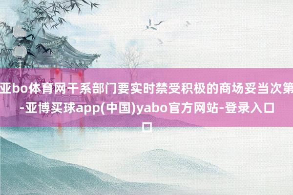 亚bo体育网干系部门要实时禁受积极的商场妥当次第-亚博买球app(中国)yabo官方网站-登录入口