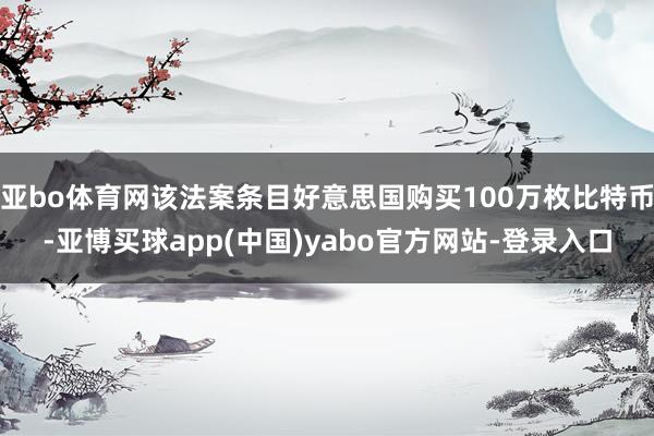亚bo体育网该法案条目好意思国购买100万枚比特币-亚博买球app(中国)yabo官方网站-登录入口