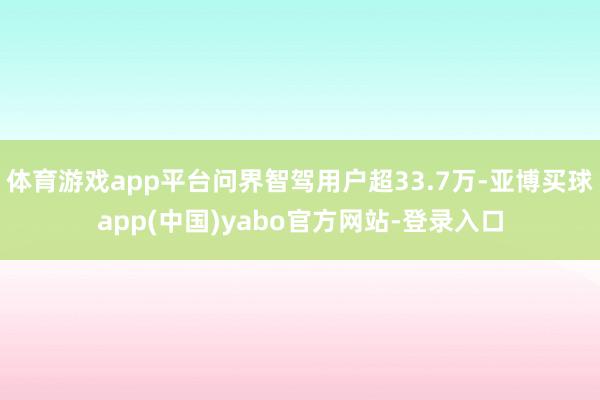 体育游戏app平台问界智驾用户超33.7万-亚博买球app(中国)yabo官方网站-登录入口