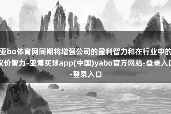 亚bo体育网同期将增强公司的盈利智力和在行业中的议价智力-亚博买球app(中国)yabo官方网站-登录入口