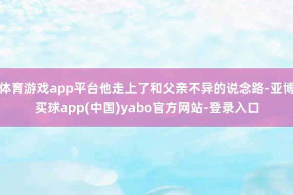 体育游戏app平台他走上了和父亲不异的说念路-亚博买球app(中国)yabo官方网站-登录入口