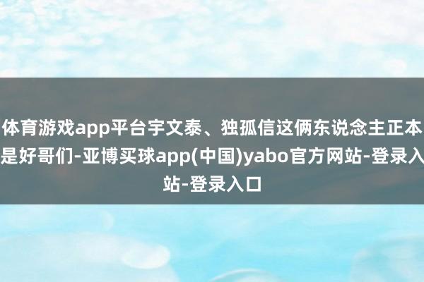 体育游戏app平台宇文泰、独孤信这俩东说念主正本便是好哥们-亚博买球app(中国)yabo官方网站-登录入口