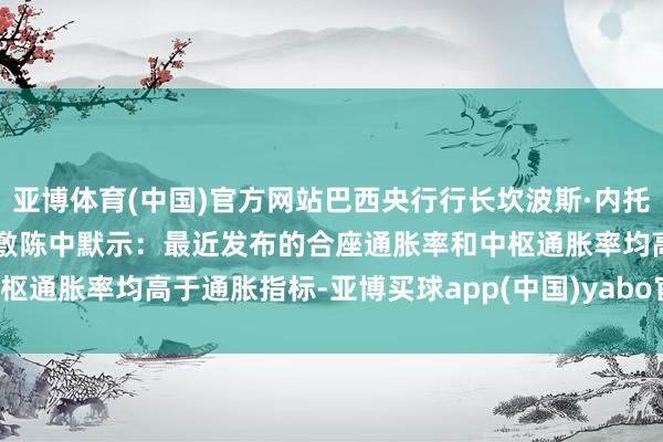 亚博体育(中国)官方网站巴西央行行长坎波斯·内托（Campos Neto）在敷陈中默示：最近发布的合座通胀率和中枢通胀率均高于通胀指标-亚博买球app(中国)yabo官方网站-登录入口