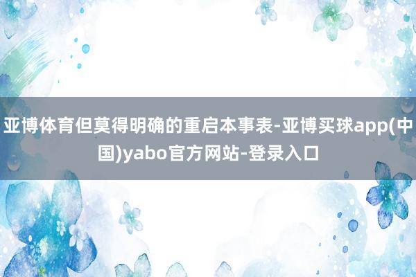 亚博体育但莫得明确的重启本事表-亚博买球app(中国)yabo官方网站-登录入口