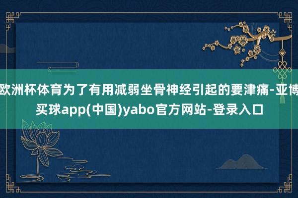 欧洲杯体育为了有用减弱坐骨神经引起的要津痛-亚博买球app(中国)yabo官方网站-登录入口