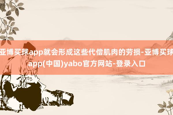 亚博买球app就会形成这些代偿肌肉的劳损-亚博买球app(中国)yabo官方网站-登录入口