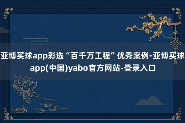 亚博买球app彩选“百千万工程”优秀案例-亚博买球app(中国)yabo官方网站-登录入口