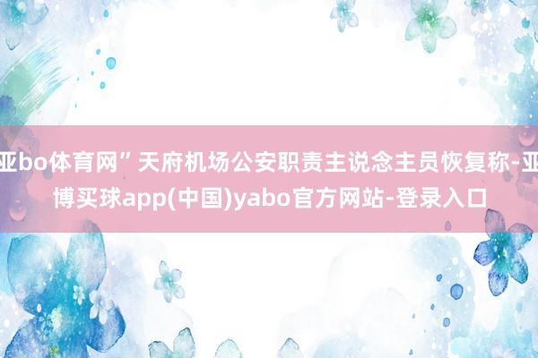 亚bo体育网”天府机场公安职责主说念主员恢复称-亚博买球app(中国)yabo官方网站-登录入口