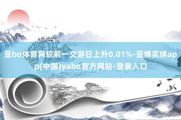 亚bo体育网较前一交游日上升0.01%-亚博买球app(中国)yabo官方网站-登录入口
