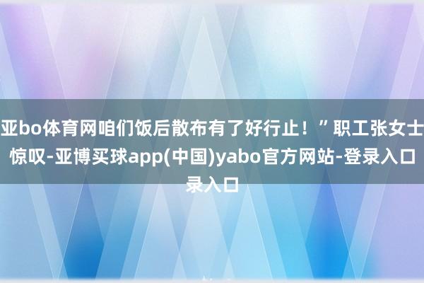 亚bo体育网咱们饭后散布有了好行止！”职工张女士惊叹-亚博买球app(中国)yabo官方网站-登录入口