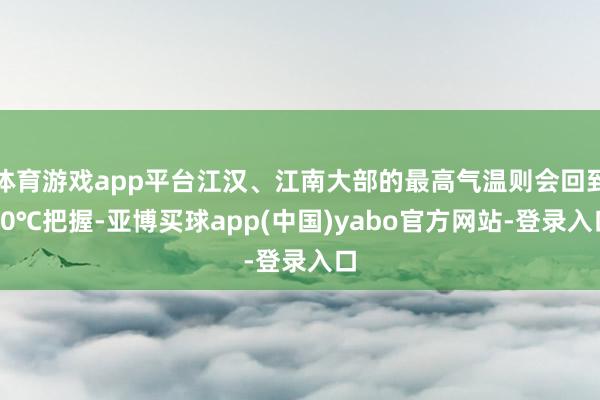 体育游戏app平台江汉、江南大部的最高气温则会回到20℃把握-亚博买球app(中国)yabo官方网站-登录入口