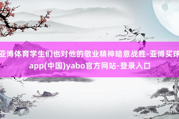 亚博体育学生们也对他的敬业精神暗意战胜-亚博买球app(中国)yabo官方网站-登录入口