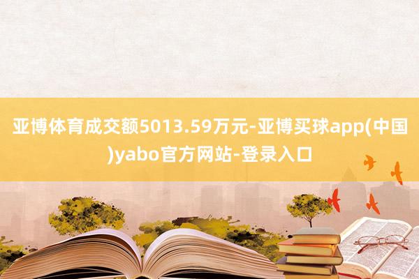 亚博体育成交额5013.59万元-亚博买球app(中国)yabo官方网站-登录入口