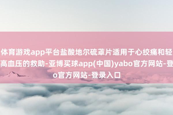 体育游戏app平台盐酸地尔硫䓬片适用于心绞痛和轻、中度高血压的救助-亚博买球app(中国)yabo官方网站-登录入口