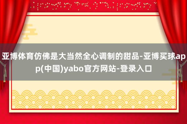 亚博体育仿佛是大当然全心调制的甜品-亚博买球app(中国)yabo官方网站-登录入口