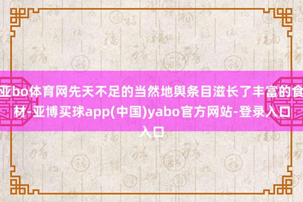 亚bo体育网先天不足的当然地舆条目滋长了丰富的食材-亚博买球app(中国)yabo官方网站-登录入口