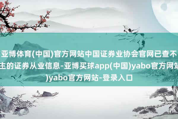 亚博体育(中国)官方网站中国证券业协会官网已查不到该4东谈主的证券从业信息-亚博买球app(中国)yabo官方网站-登录入口