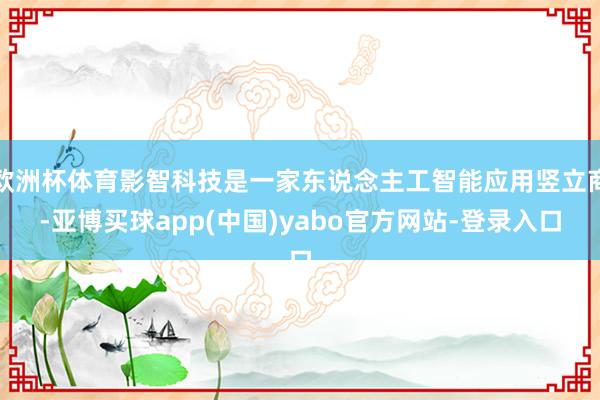 欧洲杯体育影智科技是一家东说念主工智能应用竖立商-亚博买球app(中国)yabo官方网站-登录入口