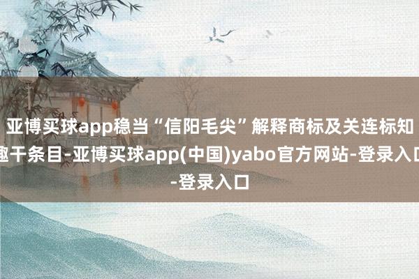 亚博买球app稳当“信阳毛尖”解释商标及关连标知趣干条目-亚博买球app(中国)yabo官方网站-登录入口