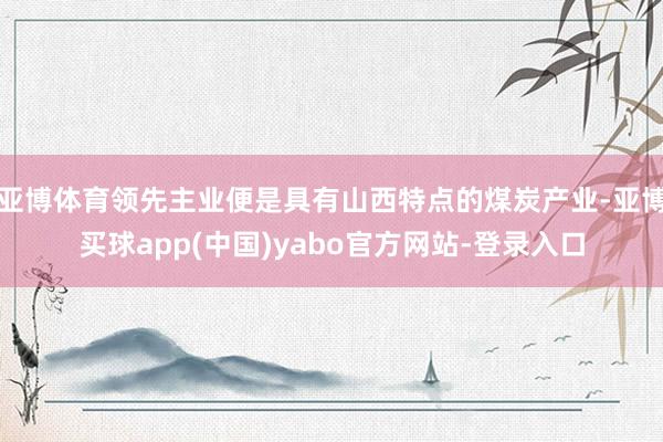 亚博体育领先主业便是具有山西特点的煤炭产业-亚博买球app(中国)yabo官方网站-登录入口