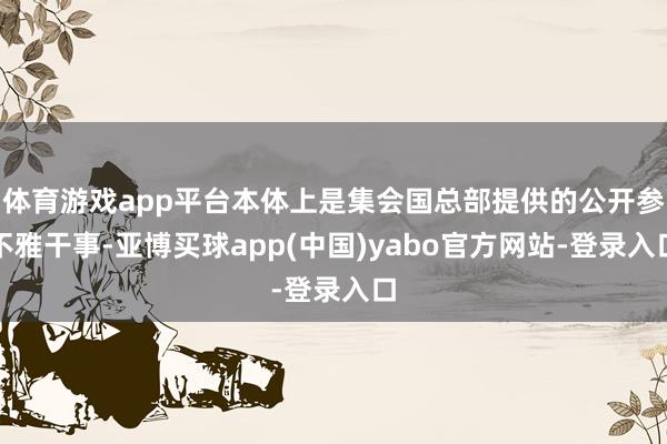 体育游戏app平台本体上是集会国总部提供的公开参不雅干事-亚博买球app(中国)yabo官方网站-登录入口