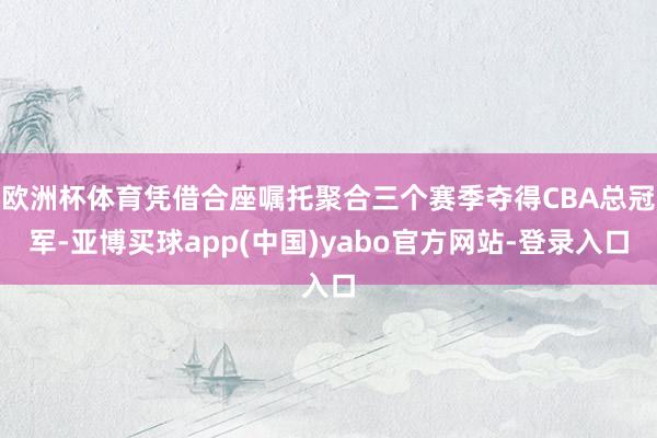 欧洲杯体育凭借合座嘱托聚合三个赛季夺得CBA总冠军-亚博买球app(中国)yabo官方网站-登录入口