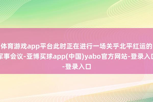 体育游戏app平台此时正在进行一场关乎北平红运的军事会议-亚博买球app(中国)yabo官方网站-登录入口