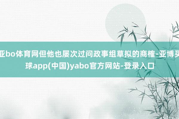 亚bo体育网但他也屡次过问政事组草拟的商榷-亚博买球app(中国)yabo官方网站-登录入口