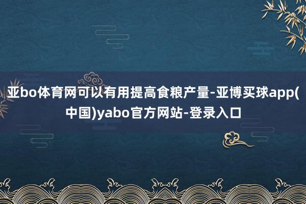 亚bo体育网可以有用提高食粮产量-亚博买球app(中国)yabo官方网站-登录入口