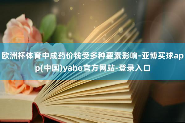 欧洲杯体育中成药价钱受多种要素影响-亚博买球app(中国)yabo官方网站-登录入口