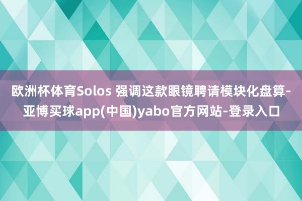 欧洲杯体育　　Solos 强调这款眼镜聘请模块化盘算-亚博买球app(中国)yabo官方网站-登录入口