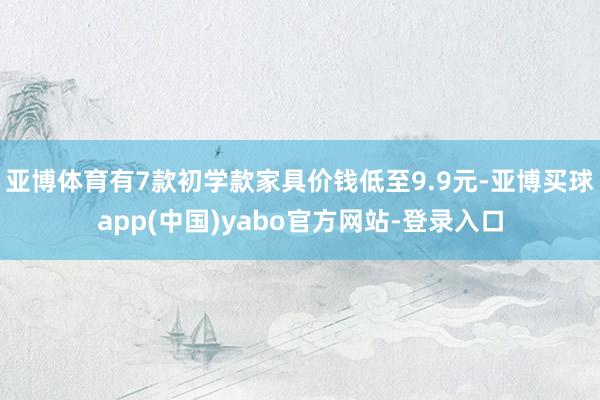 亚博体育有7款初学款家具价钱低至9.9元-亚博买球app(中国)yabo官方网站-登录入口