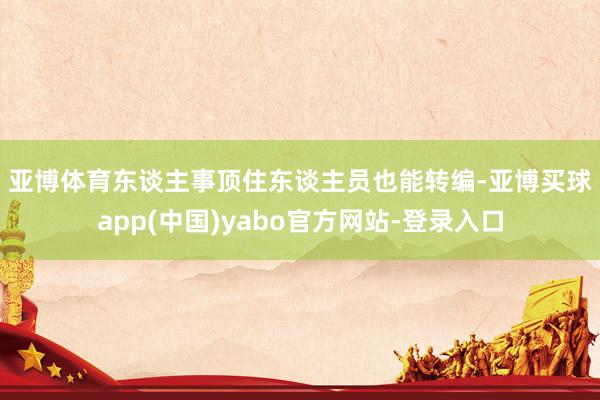 亚博体育　　东谈主事顶住东谈主员也能转编-亚博买球app(中国)yabo官方网站-登录入口