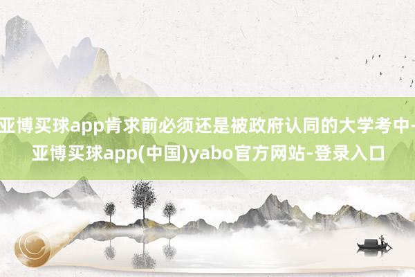 亚博买球app肯求前必须还是被政府认同的大学考中-亚博买球app(中国)yabo官方网站-登录入口