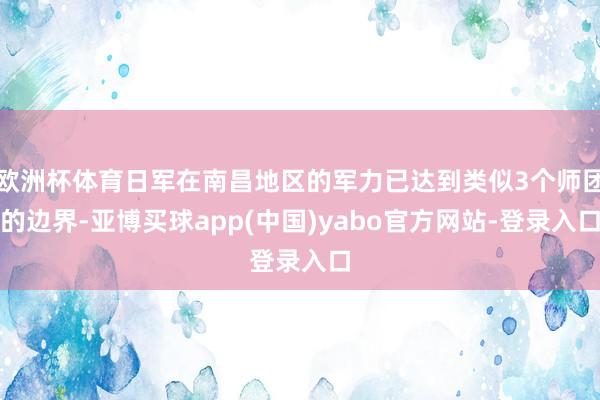 欧洲杯体育日军在南昌地区的军力已达到类似3个师团的边界-亚博买球app(中国)yabo官方网站-登录入口