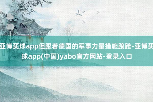亚博买球app但跟着德国的军事力量措施踉跄-亚博买球app(中国)yabo官方网站-登录入口