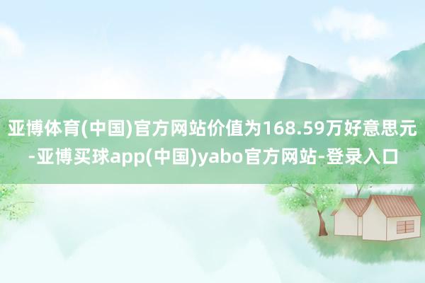亚博体育(中国)官方网站价值为168.59万好意思元-亚博买球app(中国)yabo官方网站-登录入口