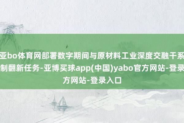 亚bo体育网部署数字期间与原材料工业深度交融干系次序制翻新任务-亚博买球app(中国)yabo官方网站-登录入口