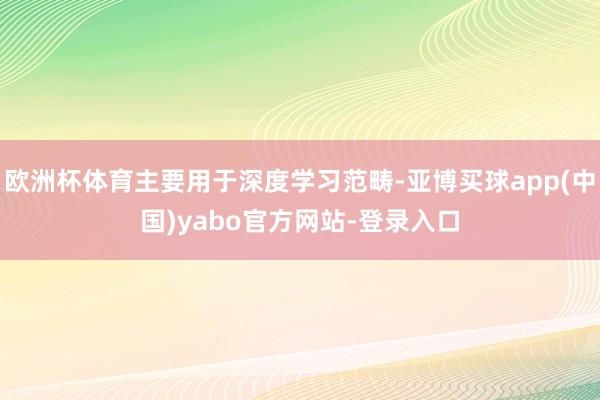 欧洲杯体育主要用于深度学习范畴-亚博买球app(中国)yabo官方网站-登录入口