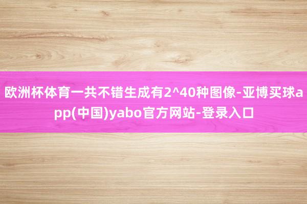 欧洲杯体育一共不错生成有2^40种图像-亚博买球app(中国)yabo官方网站-登录入口