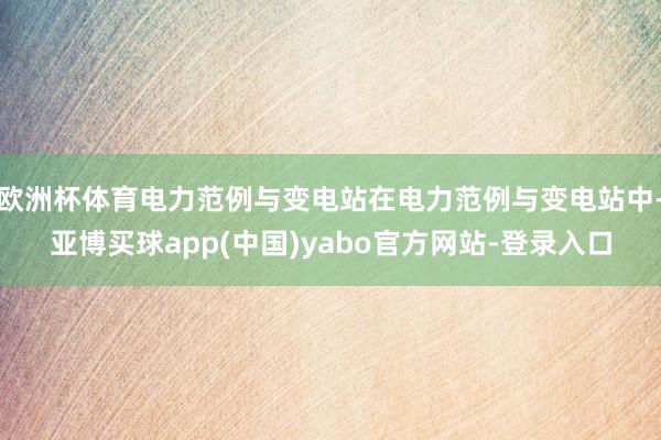 欧洲杯体育电力范例与变电站在电力范例与变电站中-亚博买球app(中国)yabo官方网站-登录入口