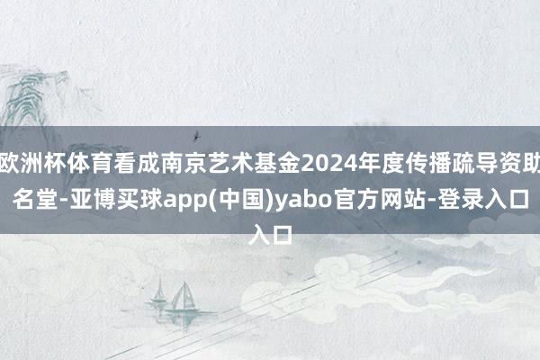 欧洲杯体育看成南京艺术基金2024年度传播疏导资助名堂-亚博买球app(中国)yabo官方网站-登录入口