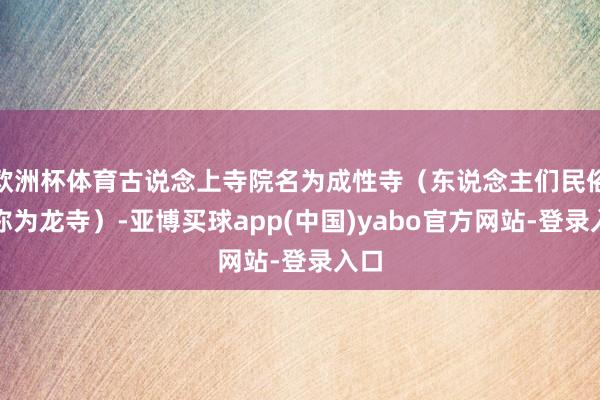 欧洲杯体育古说念上寺院名为成性寺（东说念主们民俗地称为龙寺）-亚博买球app(中国)yabo官方网站-登录入口