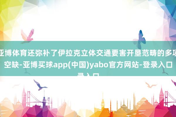 亚博体育还弥补了伊拉克立体交通要害开垦范畴的多项空缺-亚博买球app(中国)yabo官方网站-登录入口