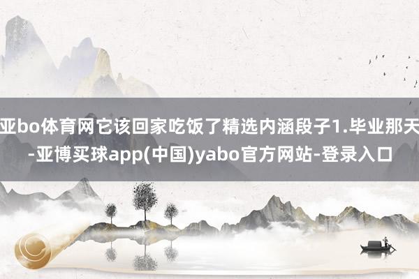 亚bo体育网它该回家吃饭了精选内涵段子1.毕业那天-亚博买球app(中国)yabo官方网站-登录入口