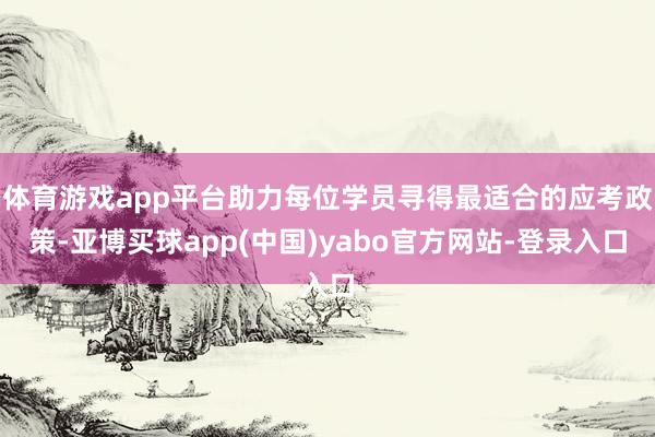 体育游戏app平台助力每位学员寻得最适合的应考政策-亚博买球app(中国)yabo官方网站-登录入口