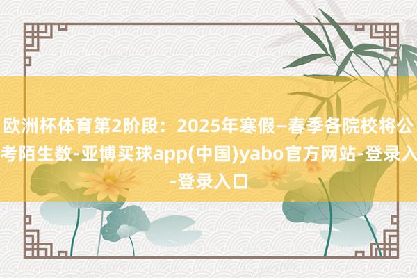 欧洲杯体育第2阶段：2025年寒假—春季各院校将公布考陌生数-亚博买球app(中国)yabo官方网站-登录入口