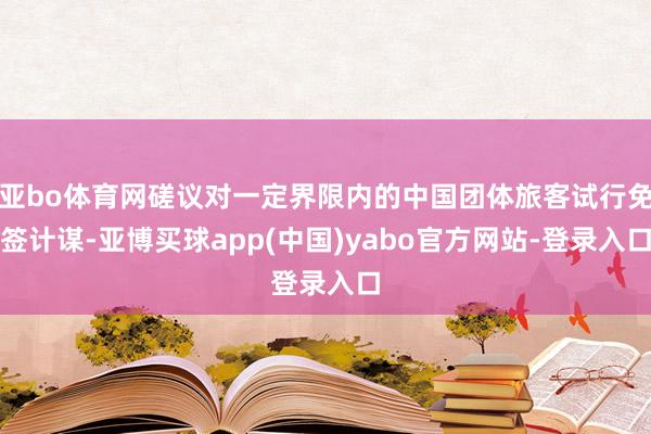 亚bo体育网磋议对一定界限内的中国团体旅客试行免签计谋-亚博买球app(中国)yabo官方网站-登录入口